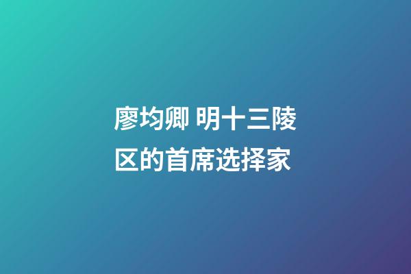 廖均卿 明十三陵区的首席选择家
